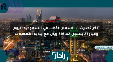 “آخر تحديث “.. أسعار الذهب في السعودية اليوم وعيار 21 يسجل 316.82 ريال مع بداية التعاملات